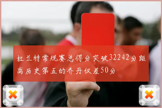 杜兰特常规赛总得分突破32242分距离历史第五的乔丹仅差50分