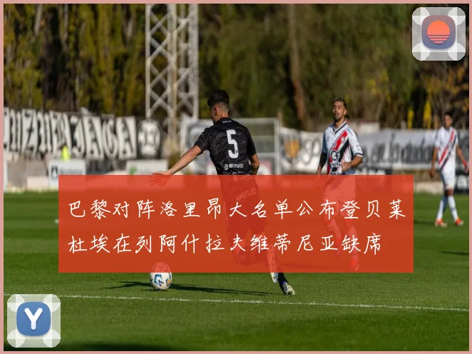 巴黎对阵洛里昂大名单公布登贝莱杜埃在列阿什拉夫维蒂尼亚缺席