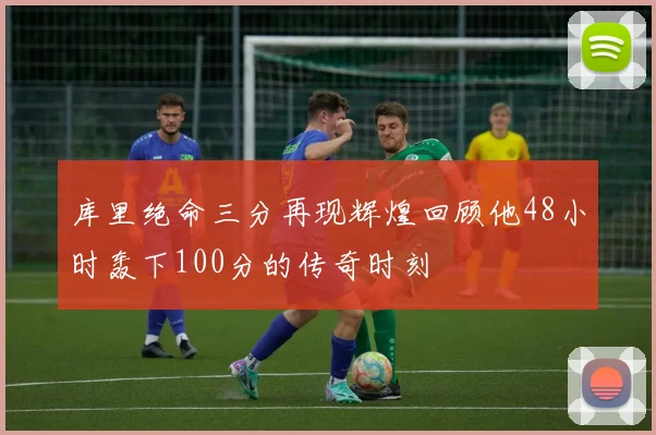 库里绝命三分再现辉煌回顾他48小时轰下100分的传奇时刻