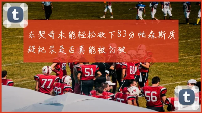 东契奇未能轻松砍下83分帕森斯质疑纪录是否真能被打破