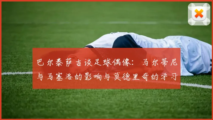 巴尔泰萨吉谈足球偶像：马尔蒂尼与马塞洛的影响与莫德里奇的学习价值