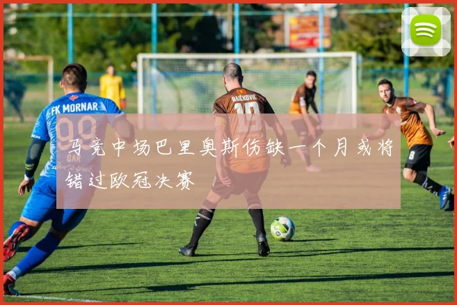 马竞中场巴里奥斯伤缺一个月或将错过欧冠决赛