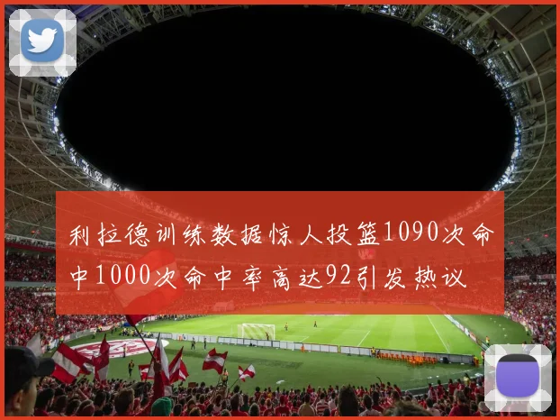 利拉德训练数据惊人投篮1090次命中1000次命中率高达92引发热议