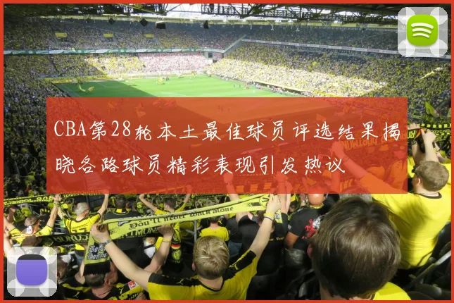 CBA第28轮本土最佳球员评选结果揭晓各路球员精彩表现引发热议