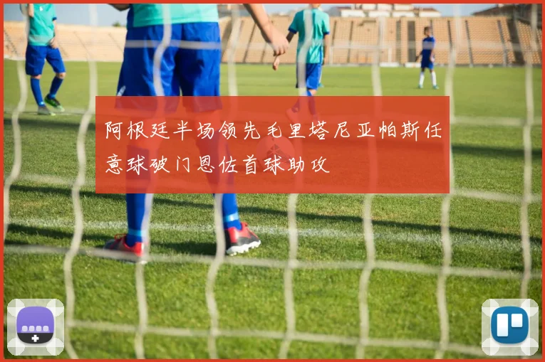 阿根廷半场领先毛里塔尼亚帕斯任意球破门恩佐首球助攻
