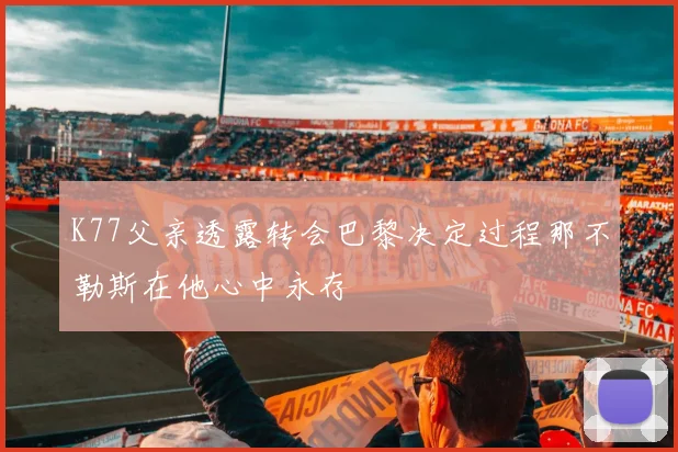 K77父亲透露转会巴黎决定过程那不勒斯在他心中永存