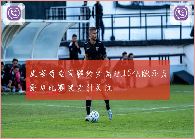 皮塔奇合同解约金高达15亿欧元月薪与比赛奖金引关注
