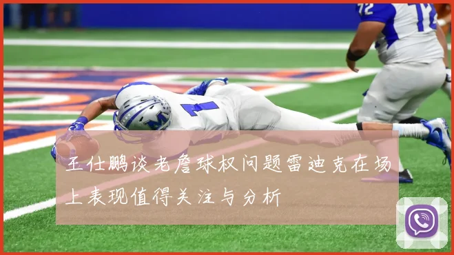 王仕鹏谈老詹球权问题雷迪克在场上表现值得关注与分析