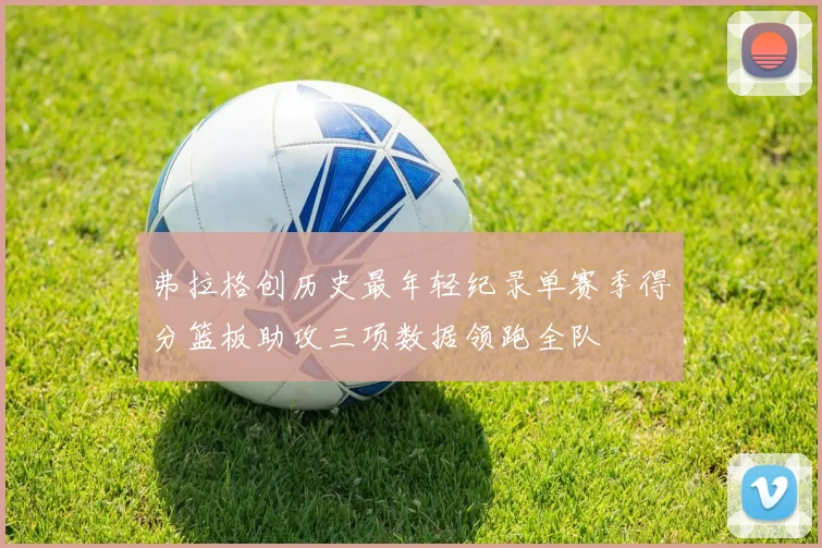 弗拉格创历史最年轻纪录单赛季得分篮板助攻三项数据领跑全队