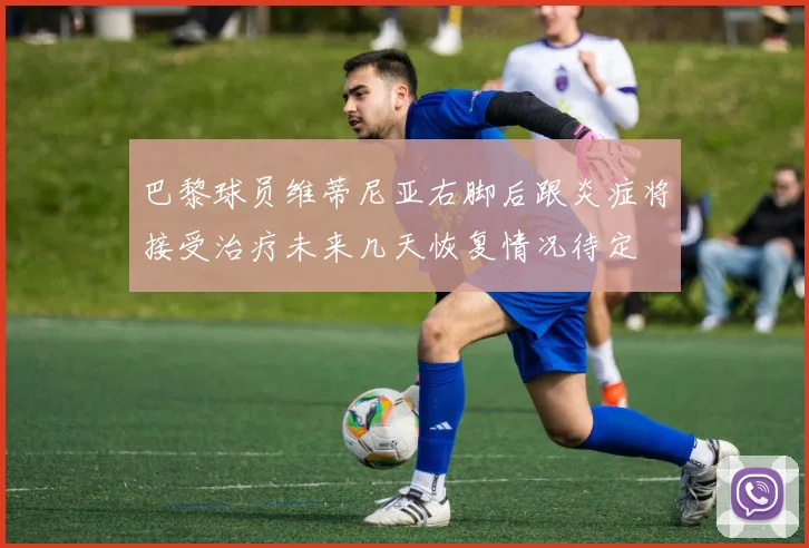 巴黎球员维蒂尼亚右脚后跟炎症将接受治疗未来几天恢复情况待定