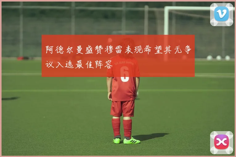 阿德尔曼盛赞穆雷表现希望其无争议入选最佳阵容