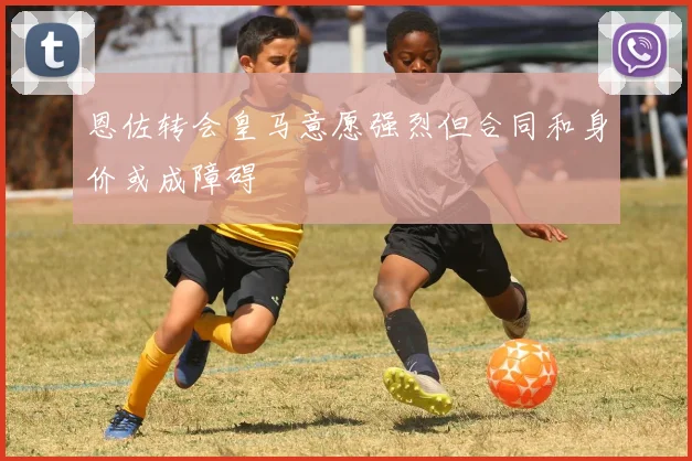 恩佐转会皇马意愿强烈但合同和身价或成障碍