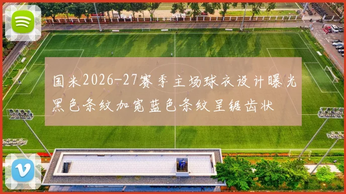 国米2026-27赛季主场球衣设计曝光黑色条纹加宽蓝色条纹呈锯齿状