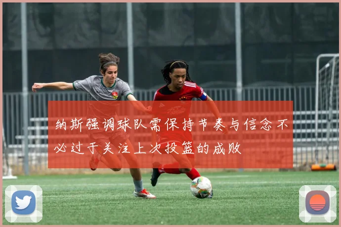 纳斯强调球队需保持节奏与信念不必过于关注上次投篮的成败