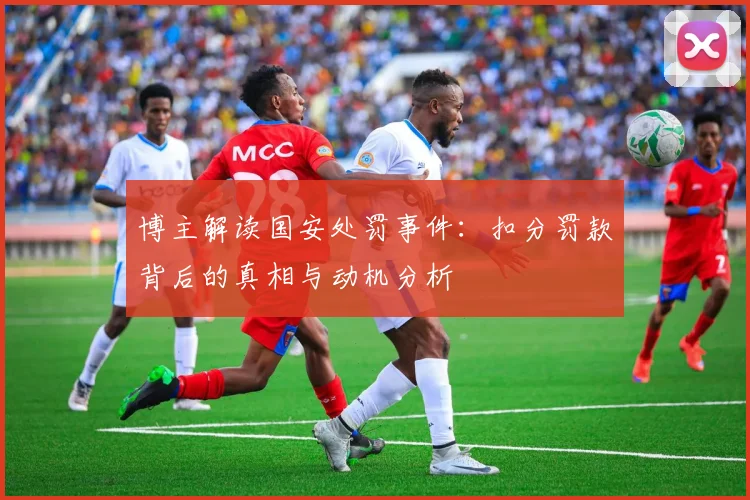 博主解读国安处罚事件：扣分罚款背后的真相与动机分析