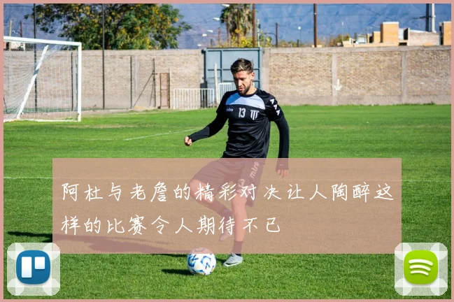 阿杜与老詹的精彩对决让人陶醉这样的比赛令人期待不已
