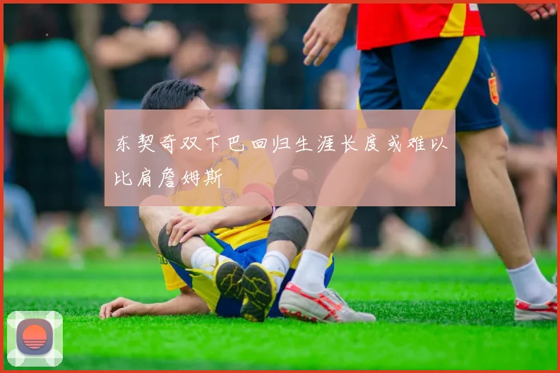 东契奇双下巴回归生涯长度或难以比肩詹姆斯