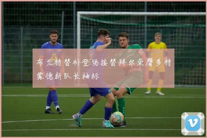 布兰特替补登场接替拜尔荣膺多特蒙德新队长袖标