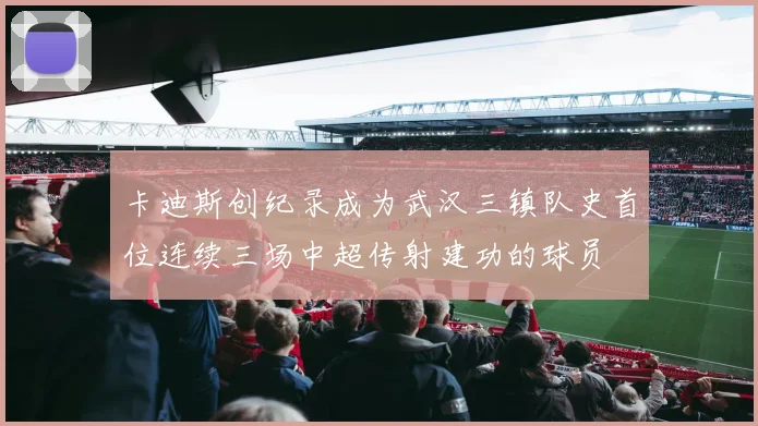 卡迪斯创纪录成为武汉三镇队史首位连续三场中超传射建功的球员