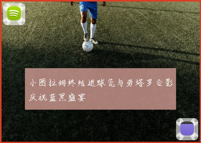 小图拉姆终结进球荒与劳塔罗合影庆祝蓝黑盛宴