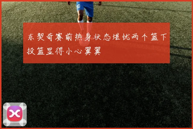 东契奇赛前热身状态堪忧两个篮下投篮显得小心翼翼