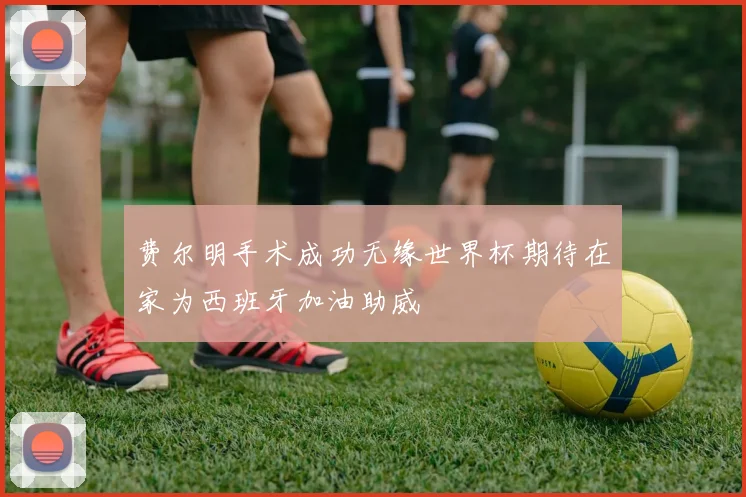 费尔明手术成功无缘世界杯期待在家为西班牙加油助威