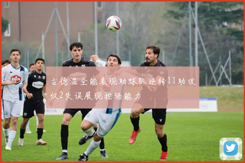 古德温全能表现助球队逆转11助攻仅2失误展现控场能力