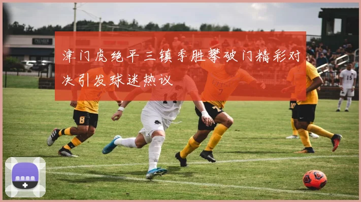 津门虎绝平三镇季胜攀破门精彩对决引发球迷热议