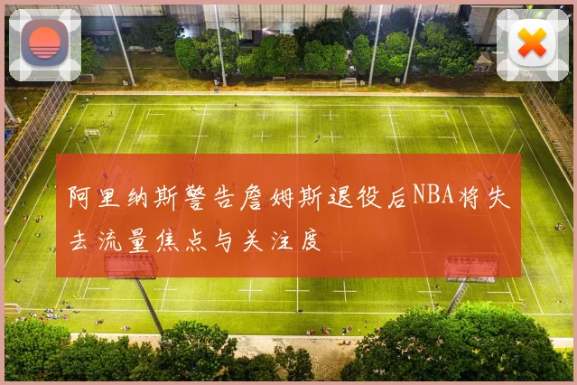阿里纳斯警告詹姆斯退役后NBA将失去流量焦点与关注度