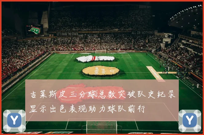 吉莱斯皮三分球总数突破队史纪录显示出色表现助力球队前行