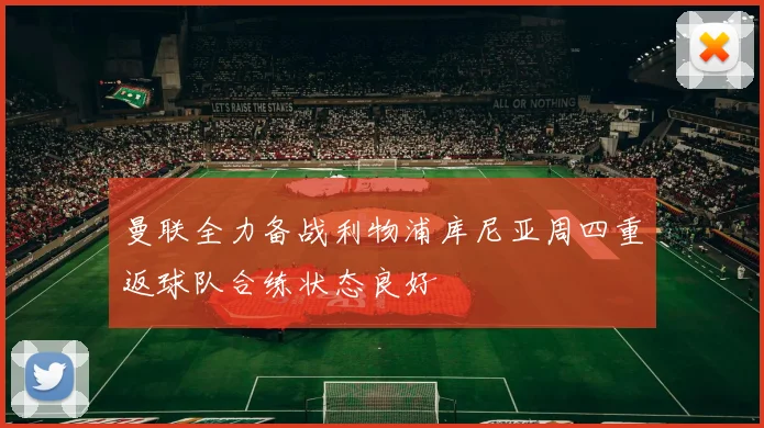 曼联全力备战利物浦库尼亚周四重返球队合练状态良好