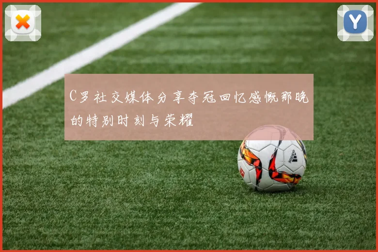 C罗社交媒体分享夺冠回忆感慨那晚的特别时刻与荣耀