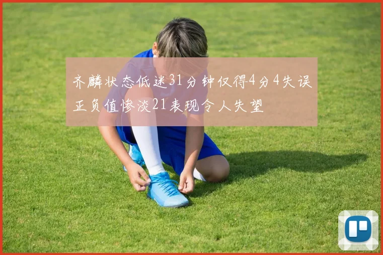 齐麟状态低迷31分钟仅得4分4失误正负值惨淡21表现令人失望