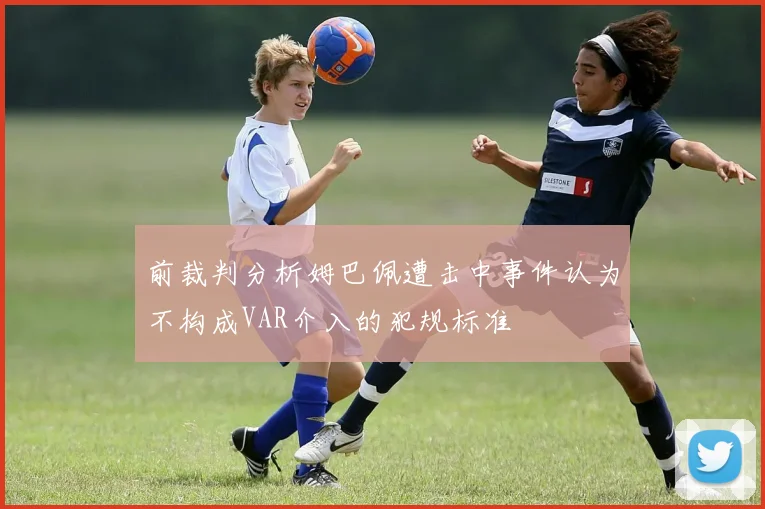 前裁判分析姆巴佩遭击中事件认为不构成VAR介入的犯规标准