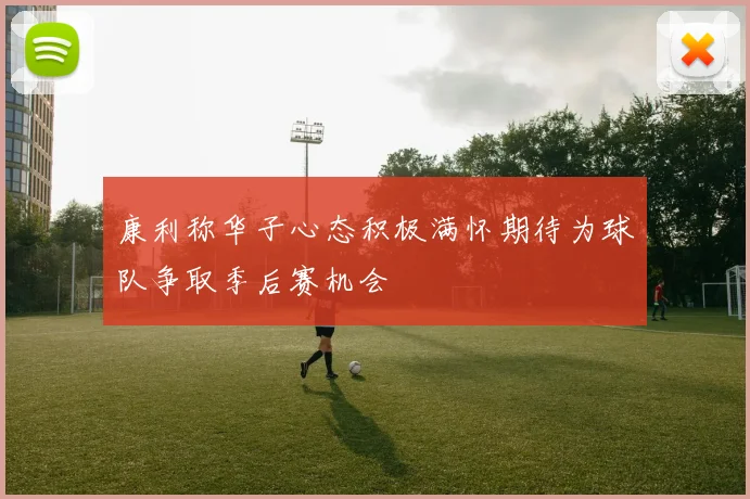 康利称华子心态积极满怀期待为球队争取季后赛机会