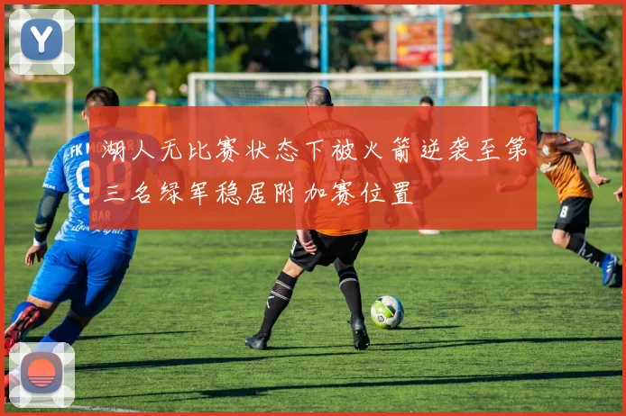 湖人无比赛状态下被火箭逆袭至第三名绿军稳居附加赛位置