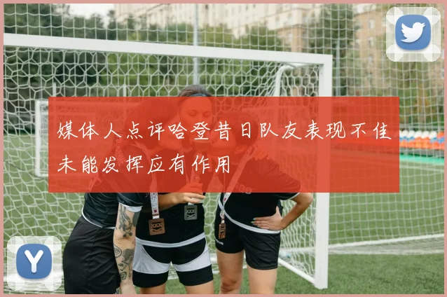 媒体人点评哈登昔日队友表现不佳未能发挥应有作用